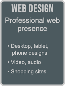 Web Design Professional web presence  • Desktop, tablet,  phone designs • Video, audio • Shopping sites 